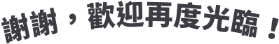 謝謝，歡迎再度光臨！